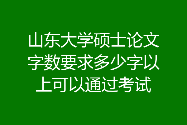 山东大学硕士论文字数要求多少字以上可以通过考试