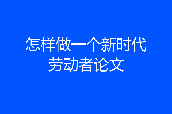 怎样做一个新时代劳动者论文