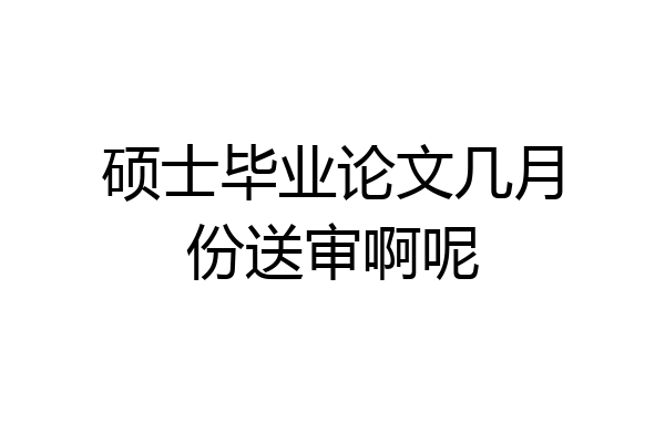 硕士毕业论文几月份送审啊呢