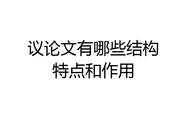 议论文有哪些结构特点和作用