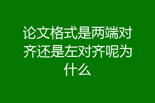 论文格式是两端对齐还是左对齐呢为什么