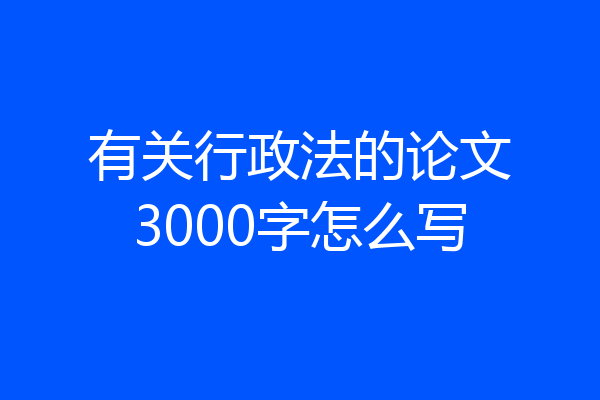 有关行政法的论文3000字怎么写