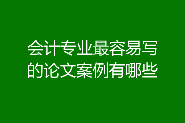 会计专业最容易写的论文案例有哪些