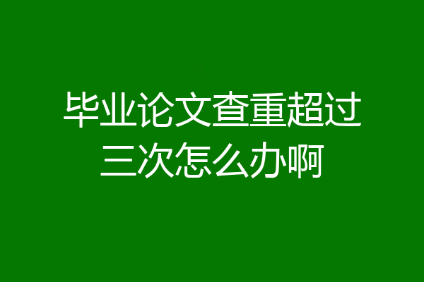 毕业论文查重超过三次怎么办啊