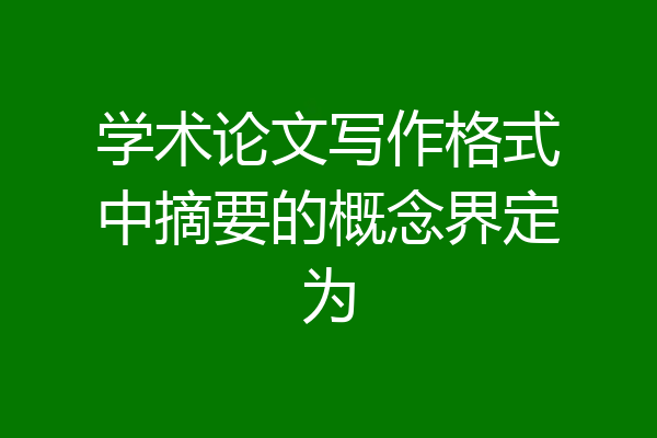学术论文写作格式中摘要的概念界定为