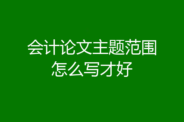 会计论文主题范围怎么写才好