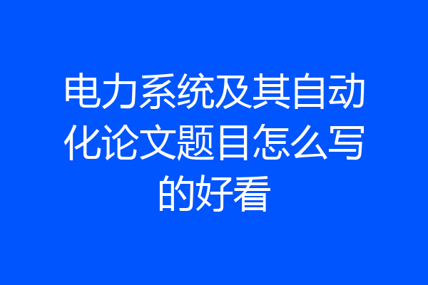 电力系统及其自动化论文题目怎么写的好看