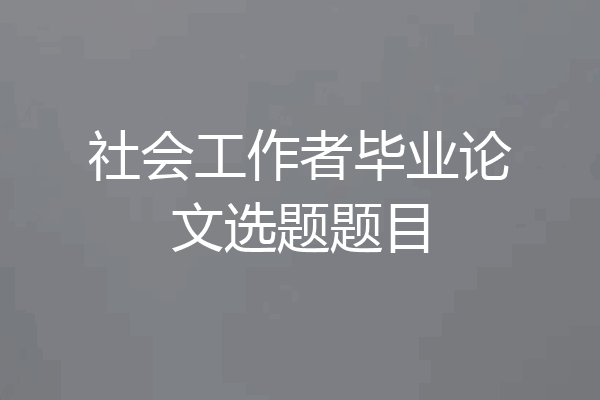 社会工作者毕业论文选题题目