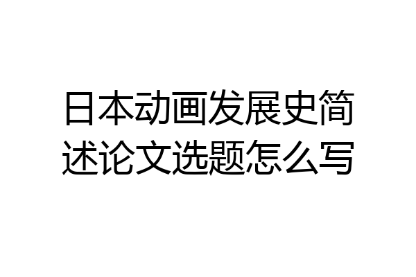 日本动画发展史简述论文选题怎么写