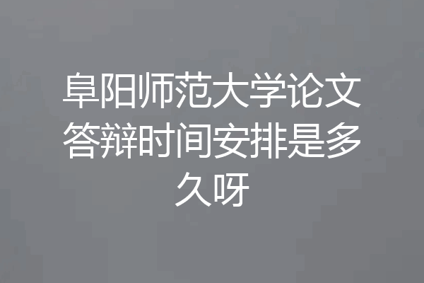 阜阳师范大学论文答辩时间安排是多久呀