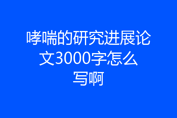 哮喘的研究进展论文3000字怎么写啊