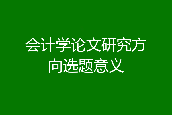 会计学论文研究方向选题意义