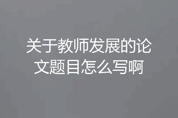 关于教师发展的论文题目怎么写啊