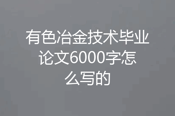 有色冶金技术毕业论文6000字怎么写的