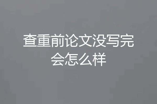 查重前论文没写完会怎么样