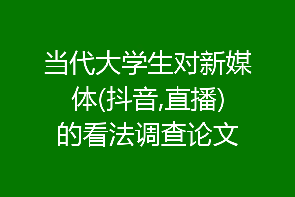 当代大学生对新媒体(抖音,直播)的看法调查论文