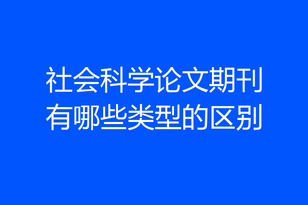 社会科学论文期刊有哪些类型的区别