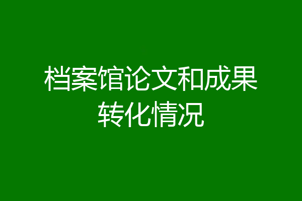 档案馆论文和成果转化情况