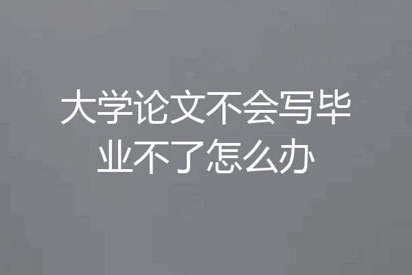 大学论文不会写毕业不了怎么办