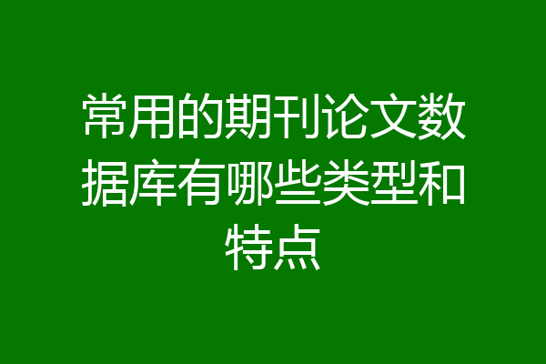 常用的期刊论文数据库有哪些类型和特点
