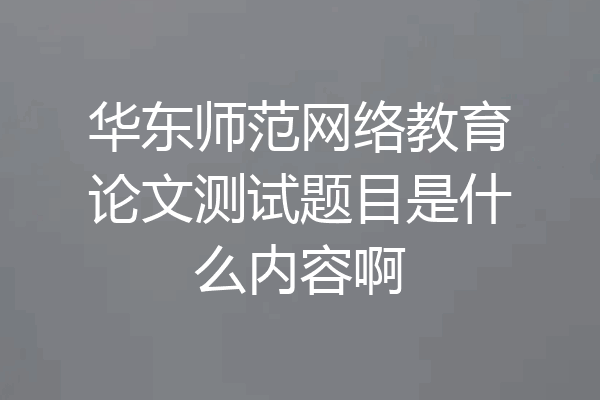 华东师范网络教育论文测试题目是什么内容啊