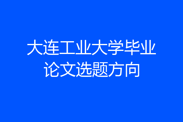 大连工业大学毕业论文选题方向