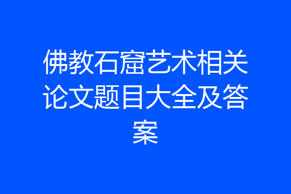 佛教石窟艺术相关论文题目大全及答案