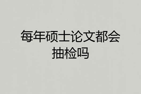 每年硕士论文都会抽检吗