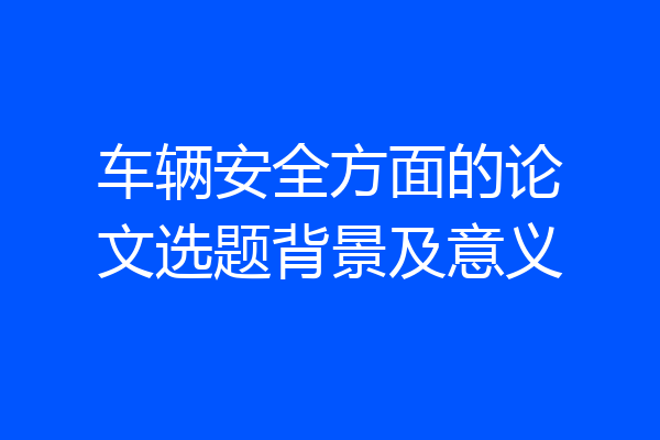 车辆安全方面的论文选题背景及意义
