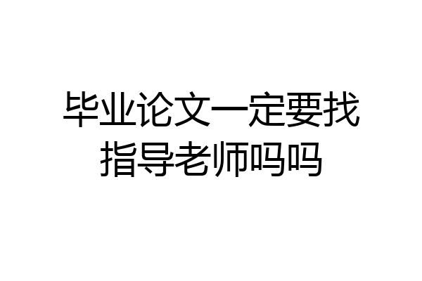 毕业论文一定要找指导老师吗吗