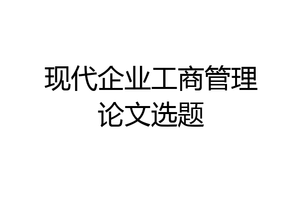 现代企业工商管理论文选题