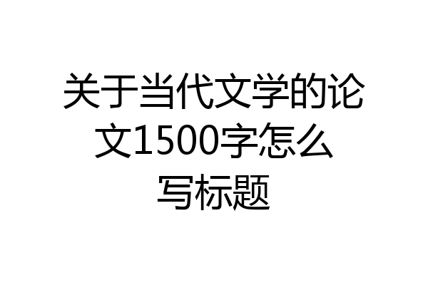 关于当代文学的论文1500字怎么写标题