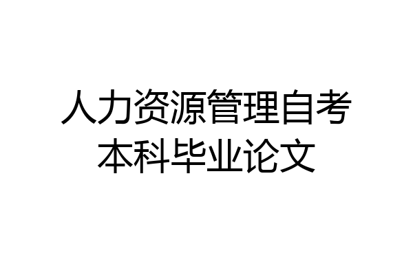 人力资源管理自考本科毕业论文