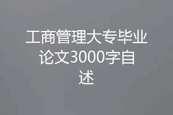 工商管理大专毕业论文3000字自述