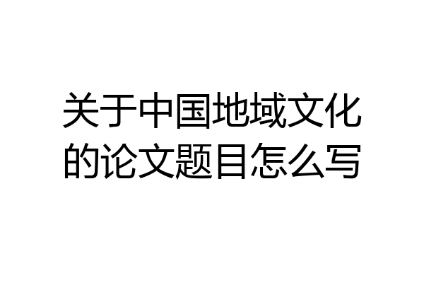 关于中国地域文化的论文题目怎么写