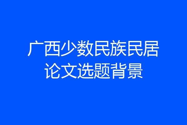 广西少数民族民居论文选题背景