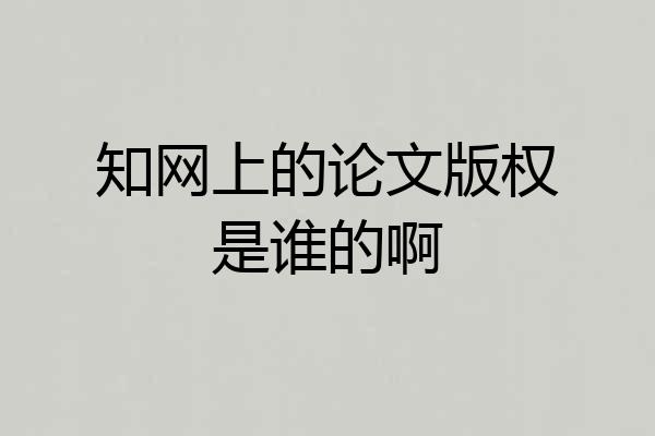 知网上的论文版权是谁的啊