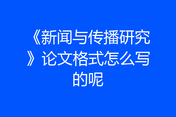 《新闻与传播研究》论文格式怎么写的呢