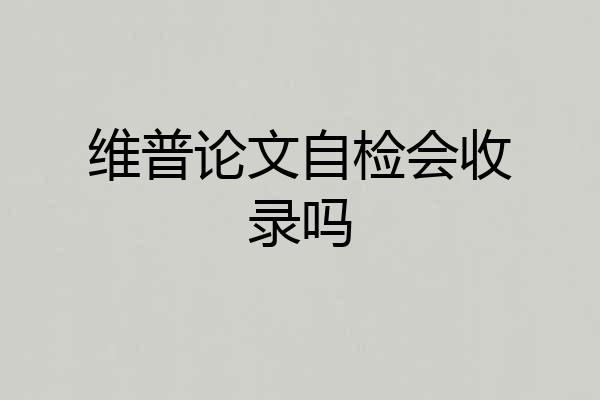 维普论文自检会收录吗