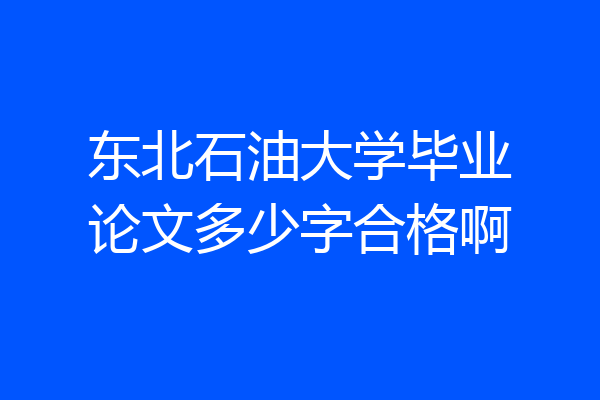 东北石油大学毕业论文多少字合格啊