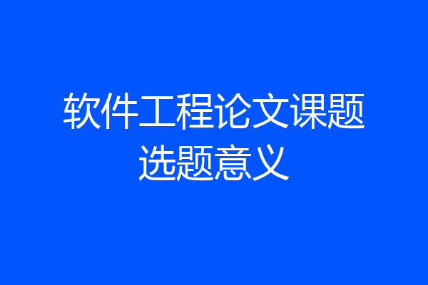 软件工程论文课题选题意义