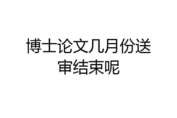 博士论文几月份送审结束呢