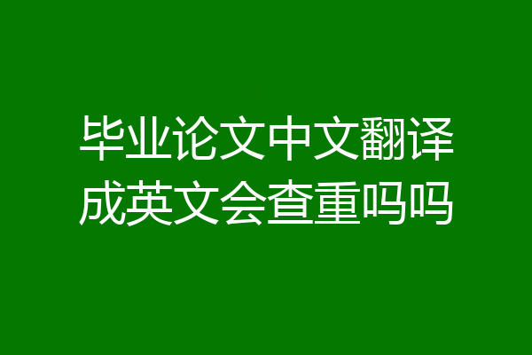 毕业论文中文翻译成英文会查重吗吗