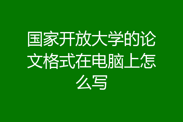 国家开放大学的论文格式在电脑上怎么写