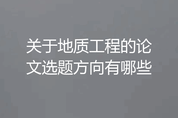 关于地质工程的论文选题方向有哪些