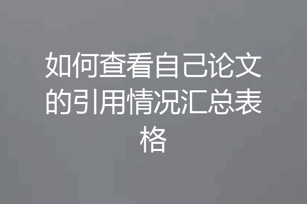 如何查看自己论文的引用情况汇总表格