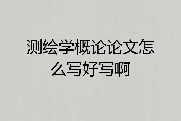 测绘学概论论文怎么写好写啊