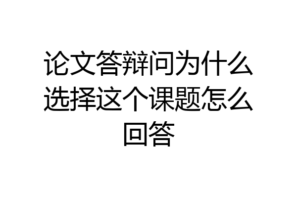 论文答辩问为什么选择这个课题怎么回答