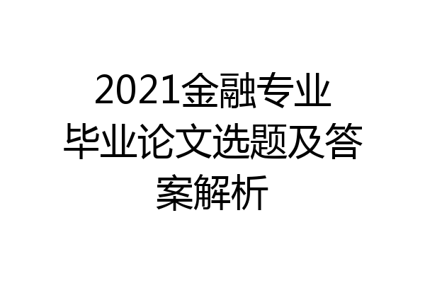 2021金融专业毕业论文选题及答案解析