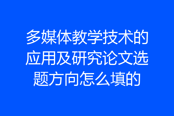 多媒体教学技术的应用及研究论文选题方向怎么填的